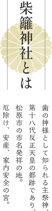 柴籬神社とは歯の神様として知られる主祭神、第十八代反正天皇の都跡であり、松原市の市名発祥の地。厄除け、安産、家内安全の宮。